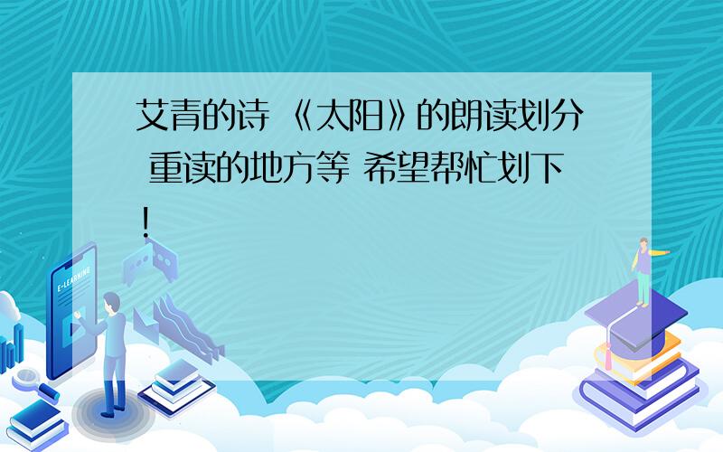 艾青的诗 《太阳》的朗读划分 重读的地方等 希望帮忙划下!