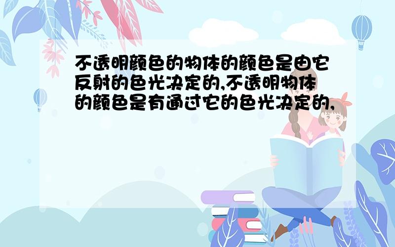 不透明颜色的物体的颜色是由它反射的色光决定的,不透明物体的颜色是有通过它的色光决定的,