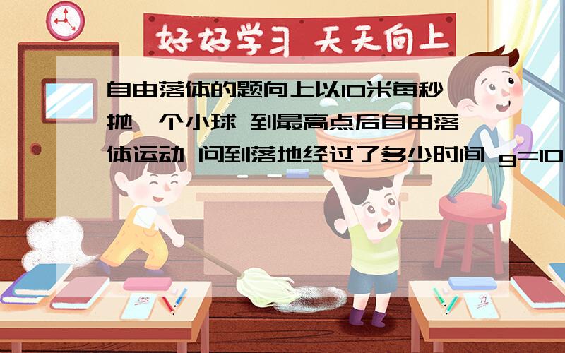 自由落体的题向上以10米每秒抛一个小球 到最高点后自由落体运动 问到落地经过了多少时间 g=10