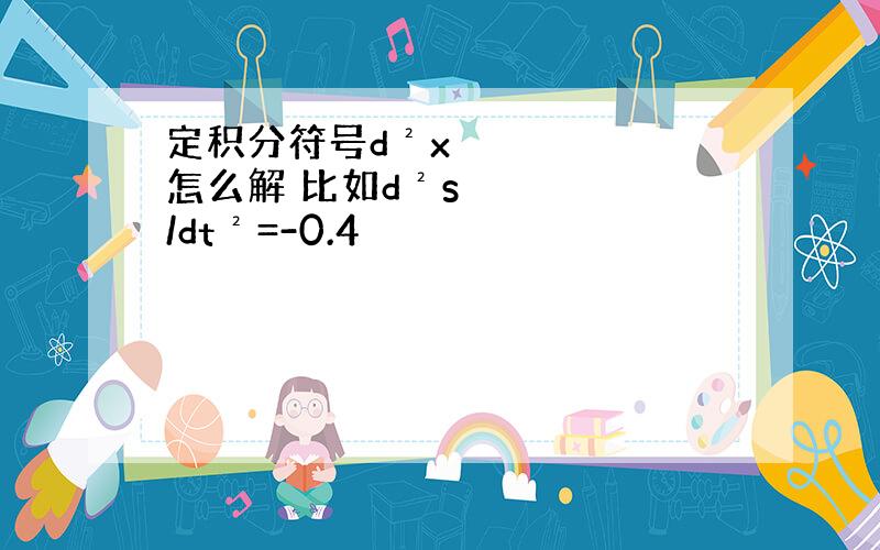 定积分符号d²x 怎么解 比如d²s/dt²=-0.4