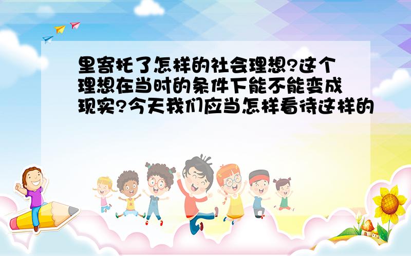 里寄托了怎样的社会理想?这个理想在当时的条件下能不能变成现实?今天我们应当怎样看待这样的