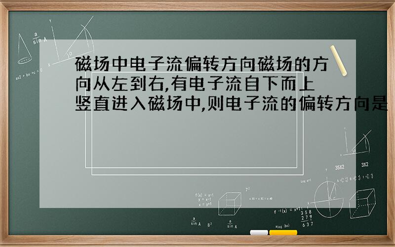 磁场中电子流偏转方向磁场的方向从左到右,有电子流自下而上竖直进入磁场中,则电子流的偏转方向是（ ）A.保持竖直向下 B.