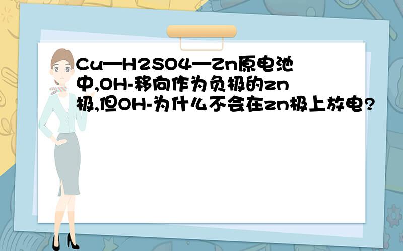 Cu—H2SO4—Zn原电池中,OH-移向作为负极的zn极,但OH-为什么不会在zn极上放电?