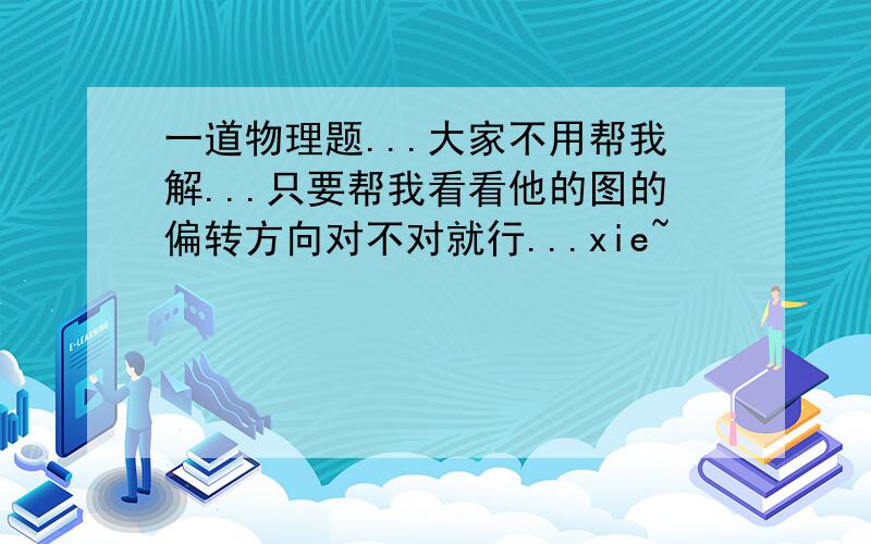 一道物理题...大家不用帮我解...只要帮我看看他的图的偏转方向对不对就行...xie~