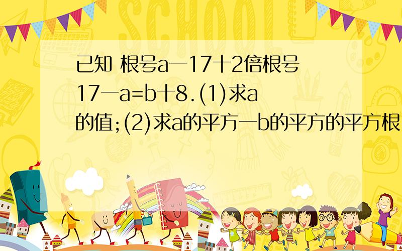 已知 根号a一17十2倍根号17一a=b十8.(1)求a的值;(2)求a的平方一b的平方的平方根.