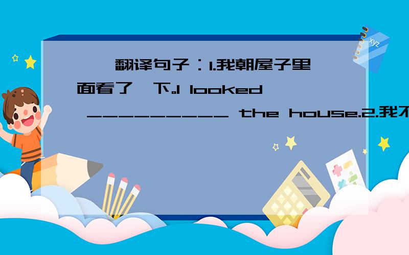 —、翻译句子：1.我朝屋子里面看了一下。I looked _________ the house.2.我不可能在晚上八点