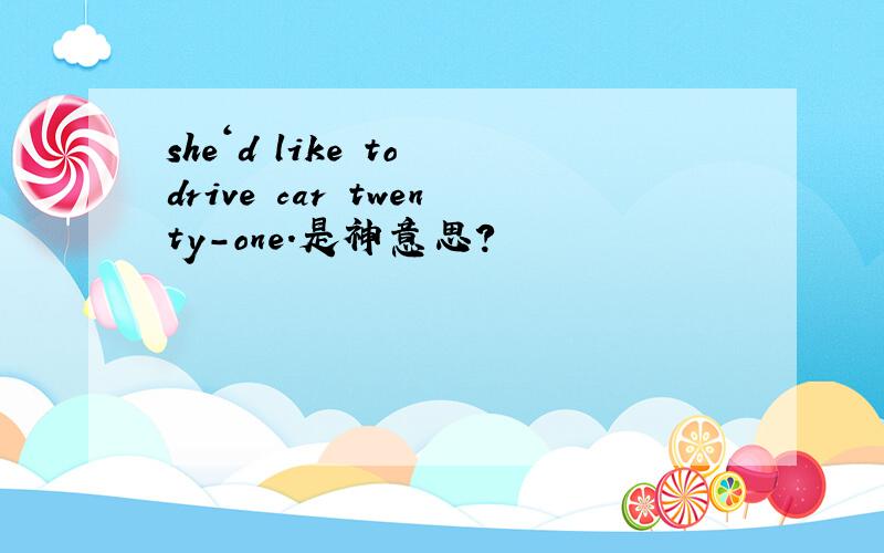 she‘d like to drive car twenty-one.是神意思?