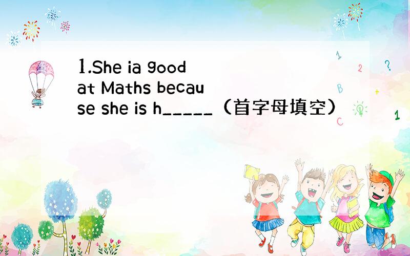 1.She ia good at Maths because she is h_____（首字母填空）