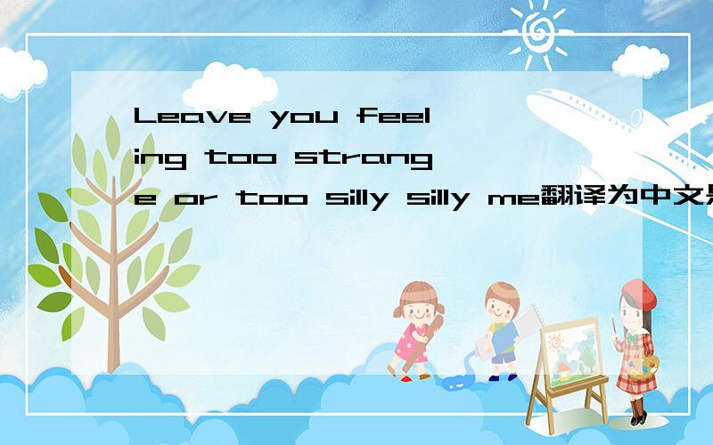 Leave you feeling too strange or too silly silly me翻译为中文是什么意