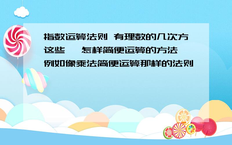 指数运算法则 有理数的几次方这些 ,怎样简便运算的方法,例如像乘法简便运算那样的法则