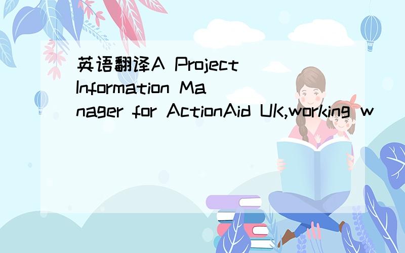 英语翻译A Project Information Manager for ActionAid UK,working w