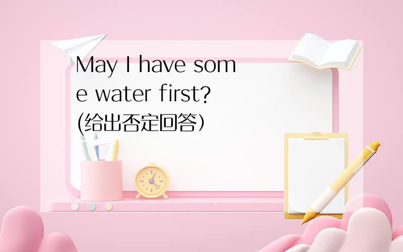 May I have some water first?(给出否定回答）