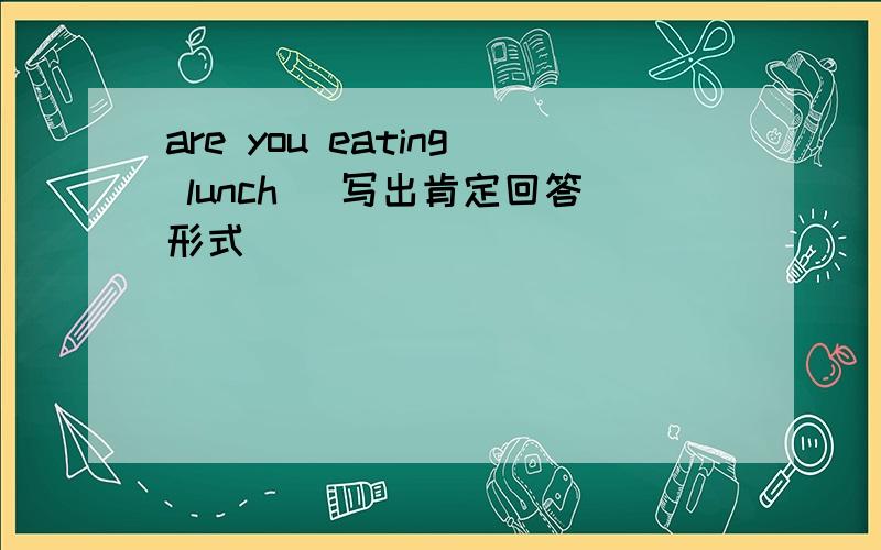 are you eating lunch (写出肯定回答形式)