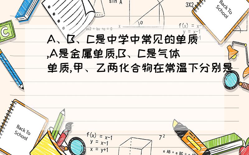 A、B、C是中学中常见的单质,A是金属单质,B、C是气体单质,甲、乙两化合物在常温下分别是