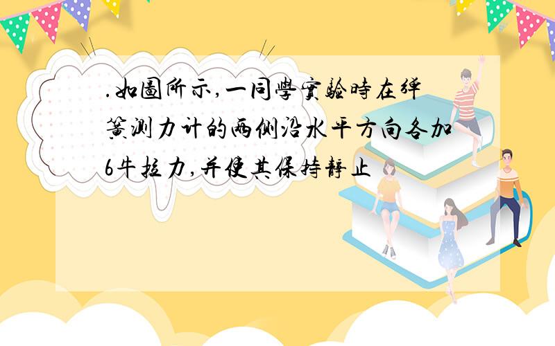 .如图所示,一同学实验时在弹簧测力计的两侧沿水平方向各加6牛拉力,并使其保持静止