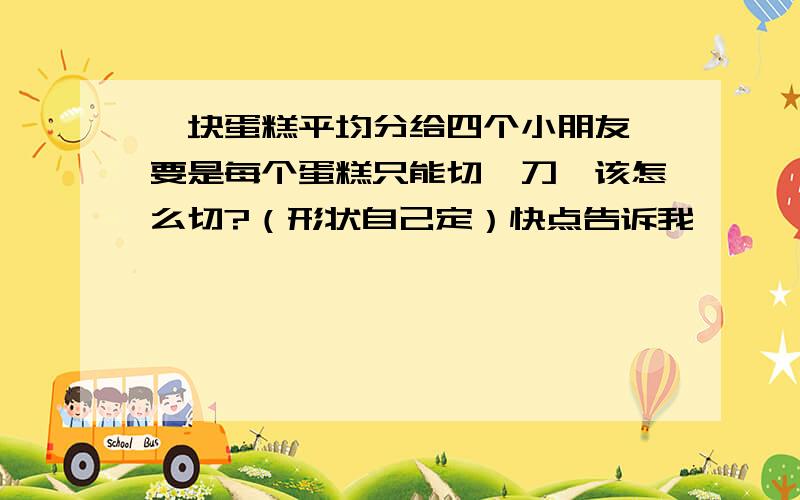 一块蛋糕平均分给四个小朋友,要是每个蛋糕只能切一刀,该怎么切?（形状自己定）快点告诉我,