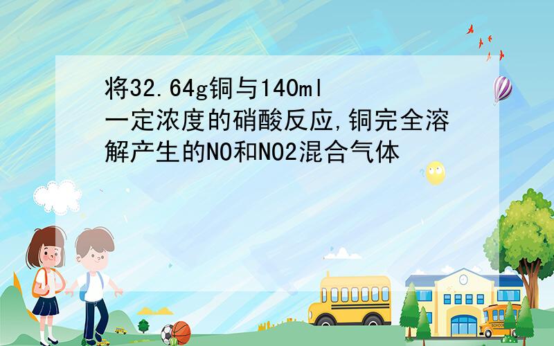 将32.64g铜与140ml一定浓度的硝酸反应,铜完全溶解产生的NO和NO2混合气体