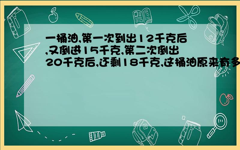 一桶油,第一次到出12千克后,又倒进15千克,第二次倒出20千克后,还剩18千克,这桶油原来有多少千克?