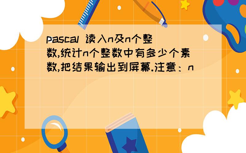 pascal 读入n及n个整数,统计n个整数中有多少个素数,把结果输出到屏幕.注意：n