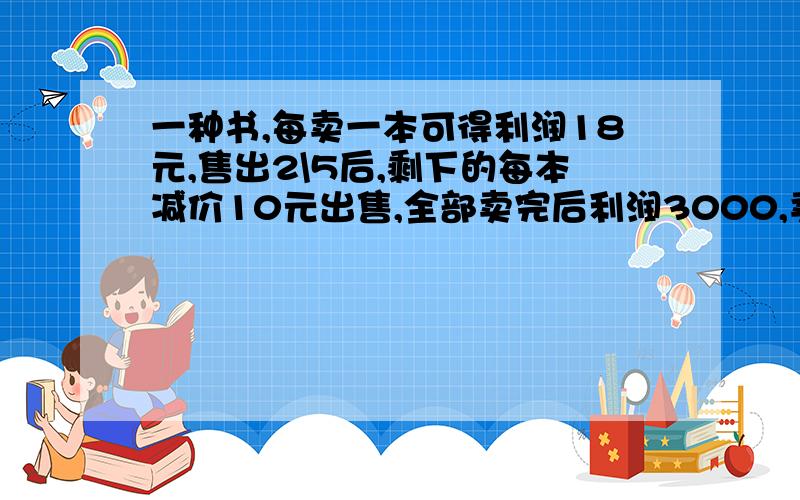 一种书,每卖一本可得利润18元,售出2\5后,剩下的每本减价10元出售,全部卖完后利润3000,卖了几本书?