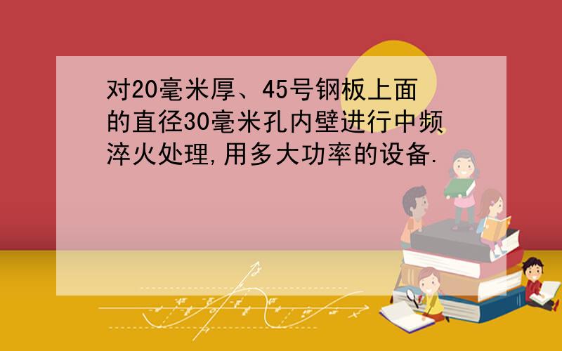 对20毫米厚、45号钢板上面的直径30毫米孔内壁进行中频淬火处理,用多大功率的设备.