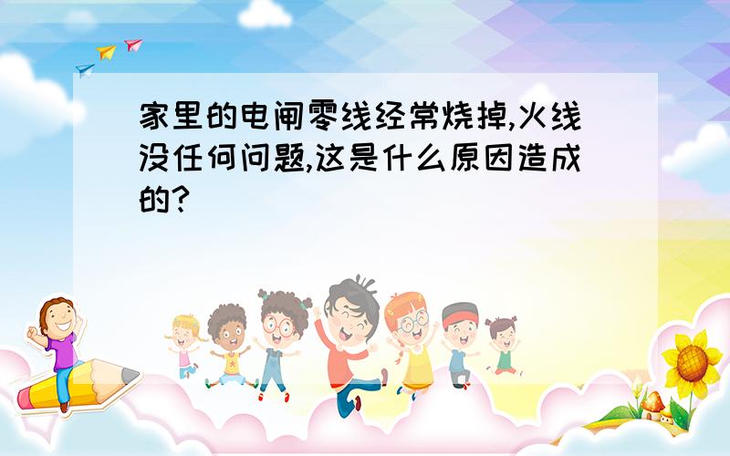 家里的电闸零线经常烧掉,火线没任何问题,这是什么原因造成的?