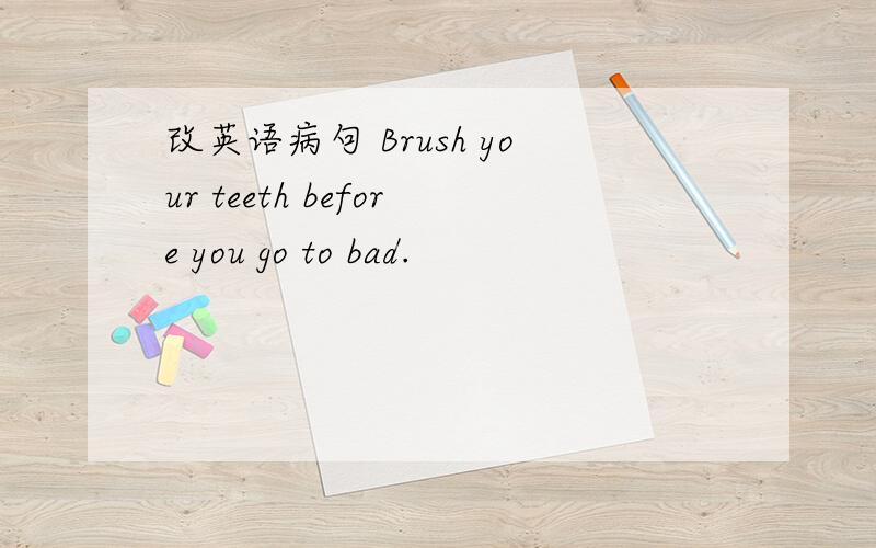 改英语病句 Brush your teeth before you go to bad.