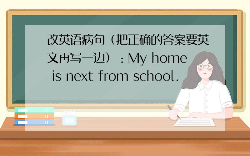 改英语病句（把正确的答案要英文再写一边）：My home is next from school.