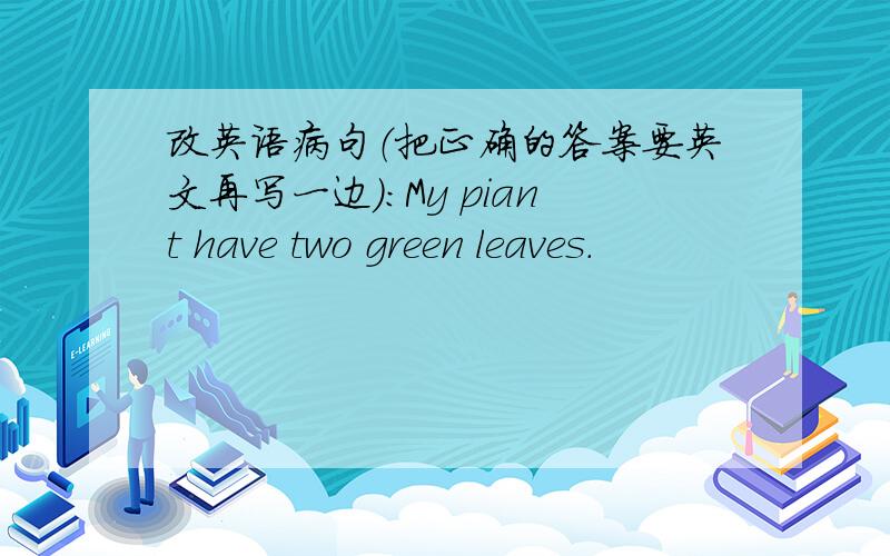 改英语病句（把正确的答案要英文再写一边）：My piant have two green leaves.