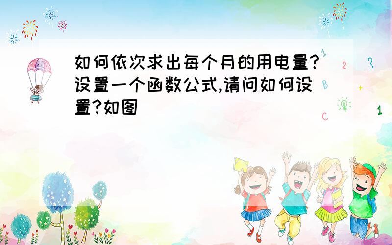 如何依次求出每个月的用电量?设置一个函数公式,请问如何设置?如图