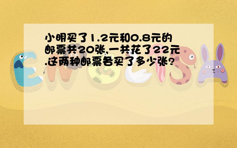 小明买了1.2元和0.8元的邮票共20张,一共花了22元.这两种邮票各买了多少张?