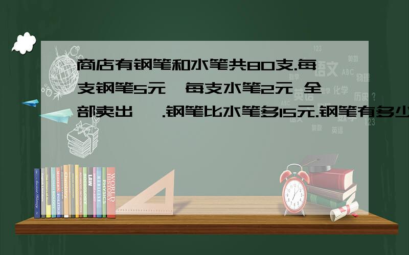 商店有钢笔和水笔共80支.每支钢笔5元、每支水笔2元 全部卖出後 .钢笔比水笔多15元.钢笔有多少支?