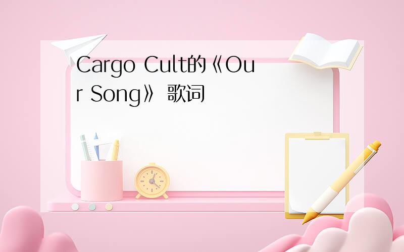 Cargo Cult的《Our Song》 歌词