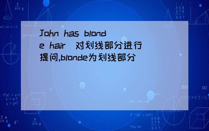 John has blonde hair（对划线部分进行提问,blonde为划线部分）