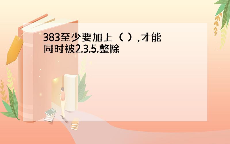 383至少要加上（ ）,才能同时被2.3.5.整除