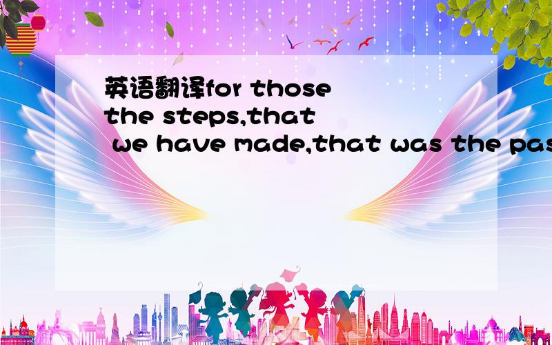 英语翻译for those the steps,that we have made,that was the past,