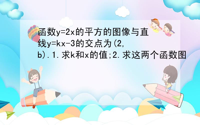 函数y=2x的平方的图像与直线y=kx-3的交点为(2,b).1.求k和x的值;2.求这两个函数图