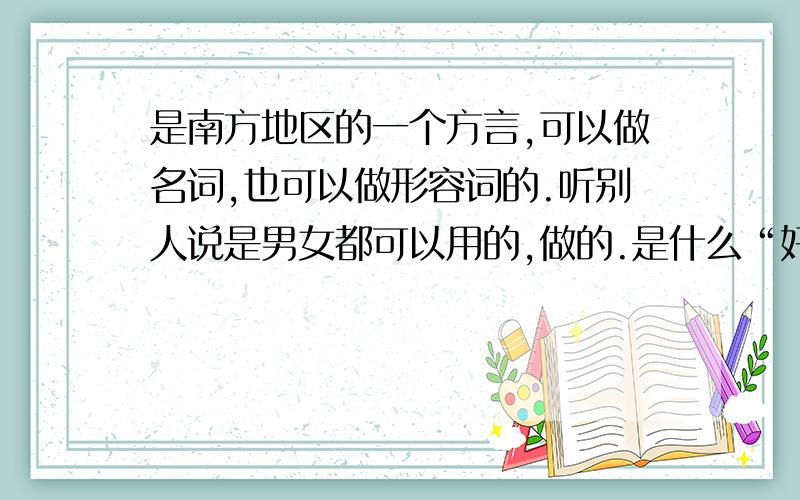 是南方地区的一个方言,可以做名词,也可以做形容词的.听别人说是男女都可以用的,做的.是什么“好的不能再好的东西”.不管怎