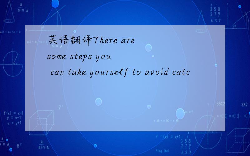 英语翻译There are some steps you can take yourself to avoid catc