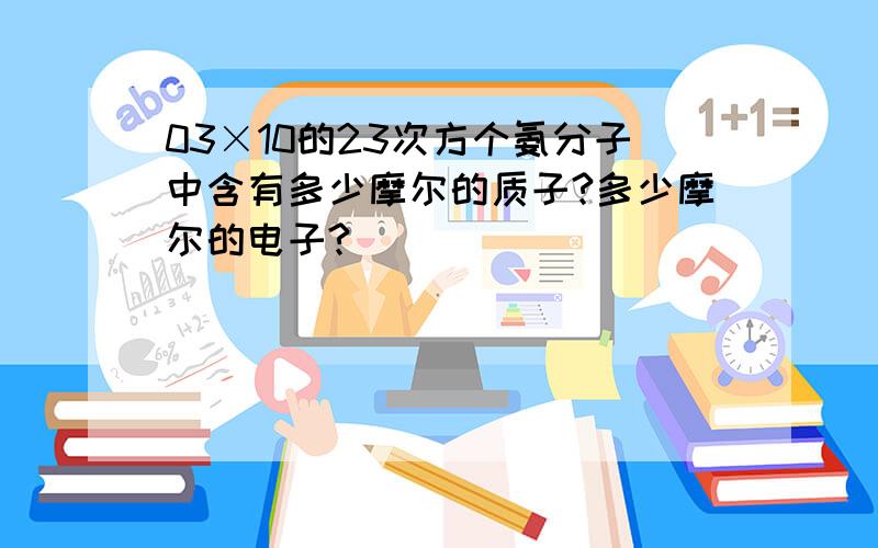 03×10的23次方个氨分子中含有多少摩尔的质子?多少摩尔的电子?