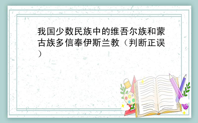 我国少数民族中的维吾尔族和蒙古族多信奉伊斯兰教（判断正误）