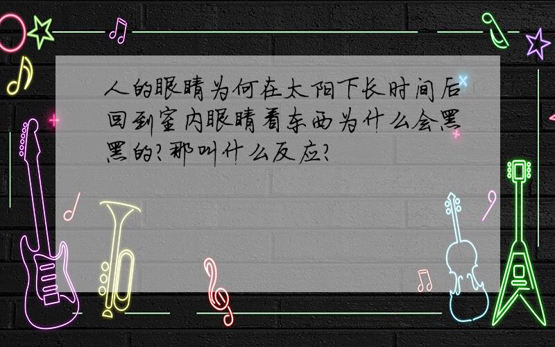 人的眼睛为何在太阳下长时间后回到室内眼睛看东西为什么会黑黑的?那叫什么反应?