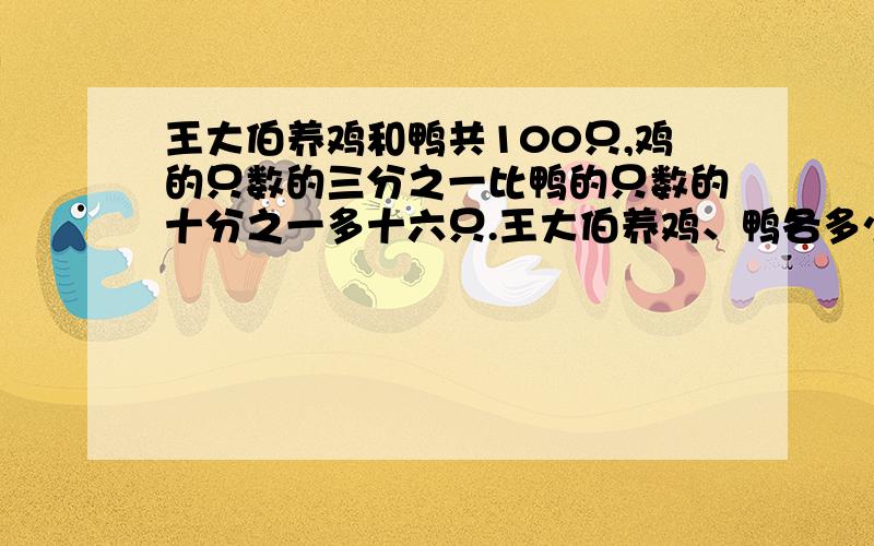 王大伯养鸡和鸭共100只,鸡的只数的三分之一比鸭的只数的十分之一多十六只.王大伯养鸡、鸭各多少只.明