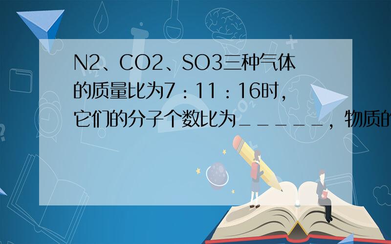 N2、CO2、SO3三种气体的质量比为7：11：16时，它们的分子个数比为_____，物质的量之比为______，同温同