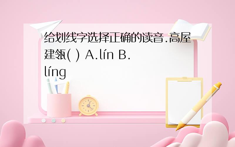 给划线字选择正确的读音.高屋建瓴( ) A.lín B.líng