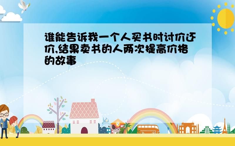 谁能告诉我一个人买书时讨价还价,结果卖书的人两次提高价格的故事