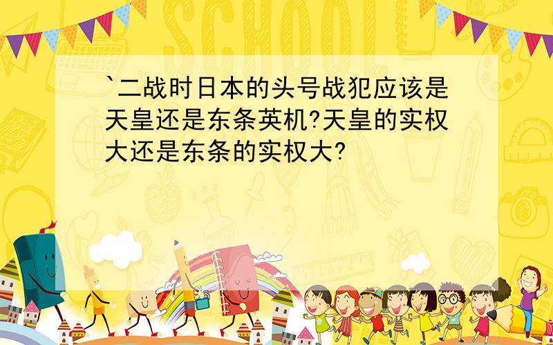 `二战时日本的头号战犯应该是天皇还是东条英机?天皇的实权大还是东条的实权大?