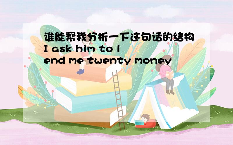 谁能帮我分析一下这句话的结构I ask him to lend me twenty money