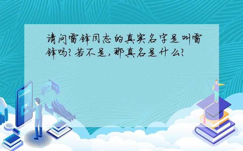 请问雷锋同志的真实名字是叫雷锋吗?若不是,那真名是什么?