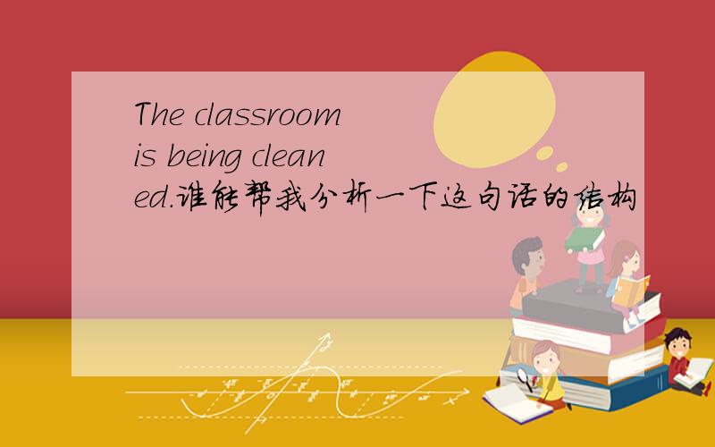 The classroom is being cleaned.谁能帮我分析一下这句话的结构